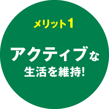 メリット1 アクティブな生活を維持！